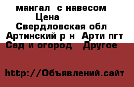 мангал  с навесом › Цена ­ 8 000 - Свердловская обл., Артинский р-н, Арти пгт Сад и огород » Другое   